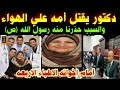 دكتور يقتل أمه علي الهواء أمام اخواته الاطباء الاربعه والسبب حذرنا منه رسول الله