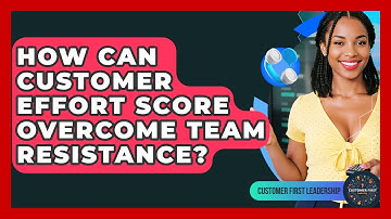 How Can Customer Effort Score Overcome Team Resistance? - Customer First Leadership