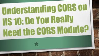 Understanding CORS on IIS 10: Do You Really Need the CORS Module