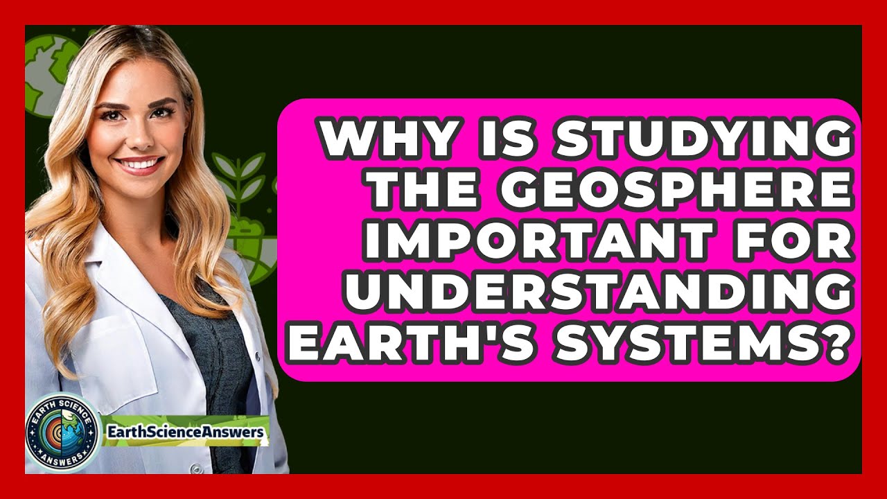 Why Is Studying the Geosphere Important for Understanding Earth's