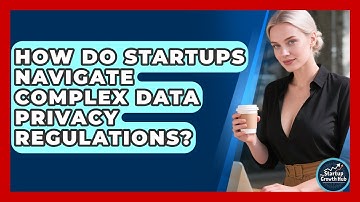 How Do Startups Navigate Complex Data Privacy Regulations? - The Startup Growth Hub