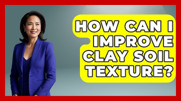 How Can I Improve Clay Soil Texture? - The Geography Atlas