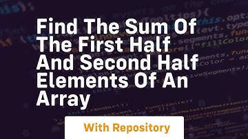 find the sum of the first half and second half elements of an array