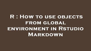 R : How to use objects from global environment in Rstudio Markdown