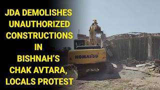 JDA Demolishes Unauthorized Constructions in Bishnah’s Chak Avtara, Locals Protest