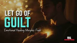 Let Go of Guilt Instantly – Emotional Healing Power (Morphic Field)