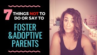 7 THINGS NOT TO DO/SAY TO FOSTER AND ADOPTIVE PARENTS