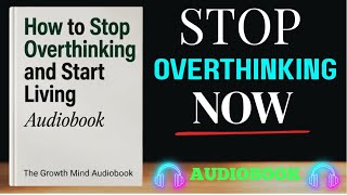 How to Stop Overthinking and Start Living | Full Audiobook