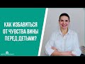 Как избавиться от чувства вины перед детьми