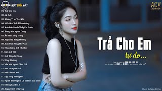 anh trả cho em tự do nên em không cần phiền lo... Trả Cho Em | Liên Khúc Nhạc Trẻ Buồn Mới Nhất 2023