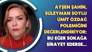 Ayşen Şahin, Süleyman Soylu-Ümit Özdağ polemiğini değerlendiriyor: Bu eğer sokağa sirayet ederse...