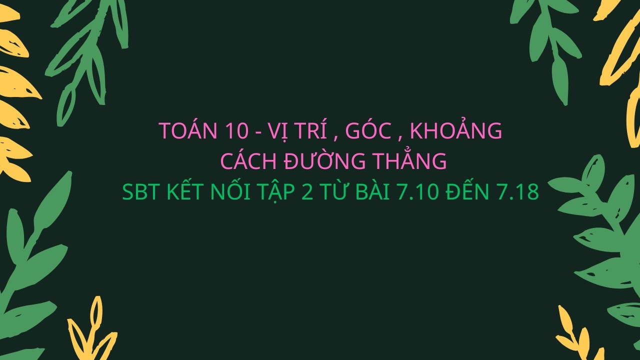 TOÁN 10 - VỊ TRỊ , GÓC , KHOẢNG CÁCH ĐƯỜNG THẲNG - SBT TỪ BÀI 7.10 ĐẾN 7.18