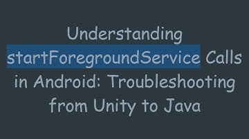Understanding startForegroundService Calls in Android: Troubleshooting from Unity to Java