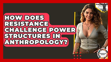 How Does Resistance Challenge Power Structures In Anthropology? - Anthropology Insights