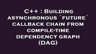 C++ : Building asynchronous `future` callback chain from compile-time dependency graph (DAG)