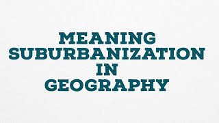MEANING SUBURBANIZATION IN GEOGRAPHY
