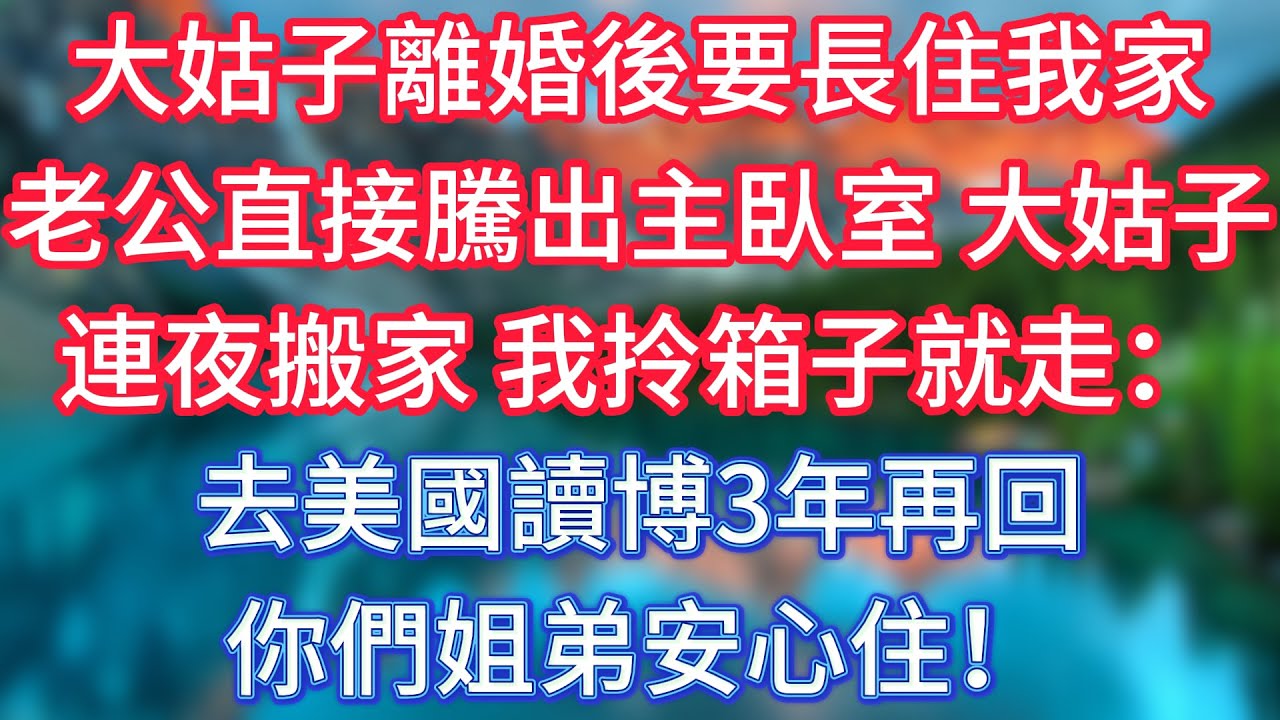 大姑子離婚後要長住我家，老公直接騰出主臥室。大姑子連夜搬家，我拎箱子就走：去美國讀博3年再回，你們姐弟安心住！ 