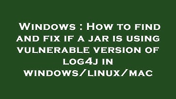 Windows : How to find and fix if a jar is using vulnerable version of log4j in windows/linux/mac