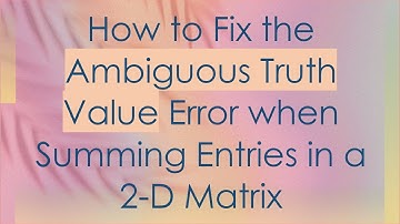 How to Fix the Ambiguous Truth Value Error when Summing Entries in a 2-D Matrix