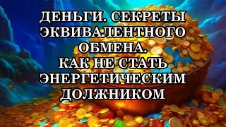 ДЕНЬГИ. СЕКРЕТЫ ЭКВИВАЛЕНТНОГО ОБМЕНА. КАК НЕ СТАТЬ ЭНЕРГЕТИЧЕСКИМ ДОЛЖНИКОМ