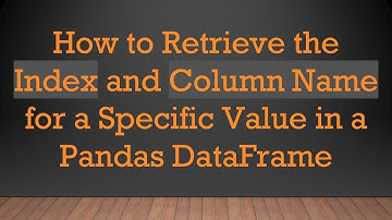 How to Retrieve the Index and Column Name for a Specific Value in a Pandas DataFrame