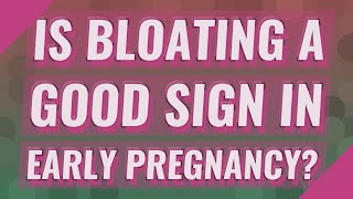 Is bloating a good sign in early pregnancy?