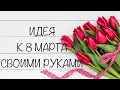 Делаем подарки к 8 МАРТА  поделки своими руками. Красота легко и просто