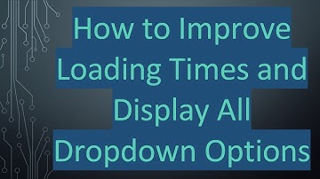 How to Improve Loading Times and Display All Dropdown Options