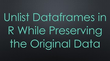 Unlist Dataframes in R While Preserving the Original Data