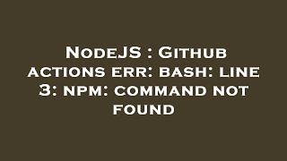 NodeJS : Github actions err: bash: line 3: npm: command not found