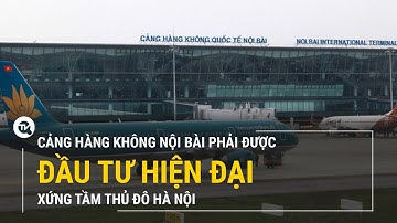 Cảng hàng không Nội Bài phải được đầu tư hiện đại, xứng tầm Thủ đô Hà Nội