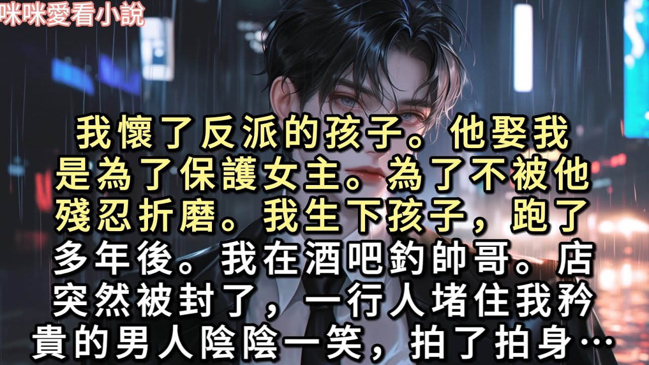 我懷了反派的孩子。他娶我是為了保護女主。為了不被他殘忍折磨。我生下孩子，跑了。多年後。我在酒吧釣帥哥。店突然被封了，一行人堵住我…