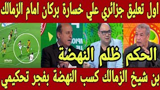 اول تعليق جزائري علي خسارة نهضة بركان امام الزمالك و بن شيخ النهضة استحق الفوز و خسر بفجر تحكيمي