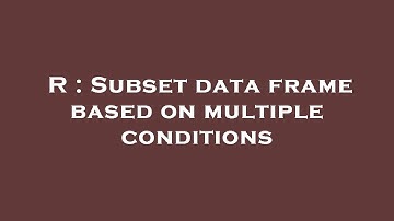 R : Subset data frame based on multiple conditions