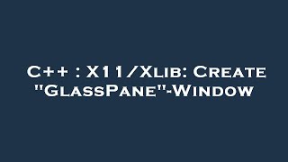 C++ : X11/Xlib: Create "GlassPane"-Window