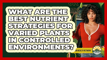 What Are The Best Nutrient Strategies For Varied Plants In Controlled Environments?