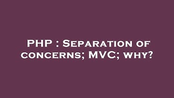 PHP : Separation of concerns; MVC; why?