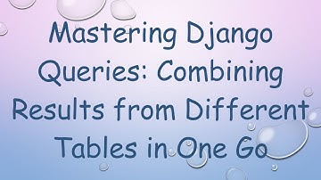 Mastering Django Queries: Combining Results from Different Tables in One Go