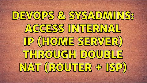 DevOps & SysAdmins: Access internal ip (home server) through double NAT (router + ISP)