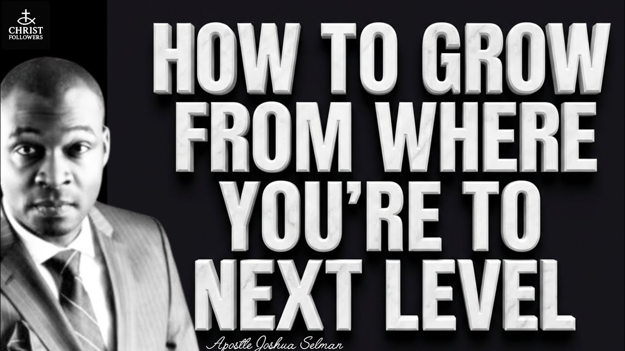 HOW TO GROW FROM WHERE YOU'RE TO NEXT LEVEL@APOSTLE JOSHUA SELMAN 