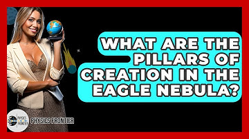 What Are The Pillars Of Creation In The Eagle Nebula? - Physics Frontier
