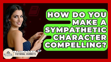 How Do You Make A Sympathetic Character Compelling? - Fictional Journeys