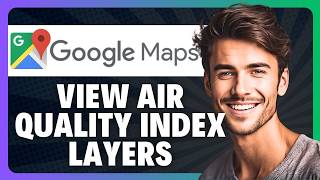 How to View Air Quality Index Layers in Google Maps in 2026