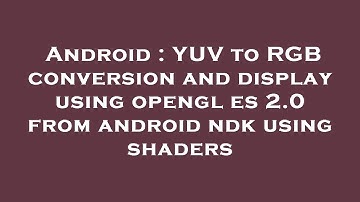 Android : YUV to RGB conversion and display using opengl es 2.0 from android ndk using shaders