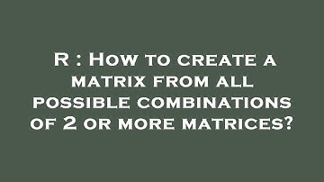 R : How to create a matrix from all possible combinations of 2 or more matrices?