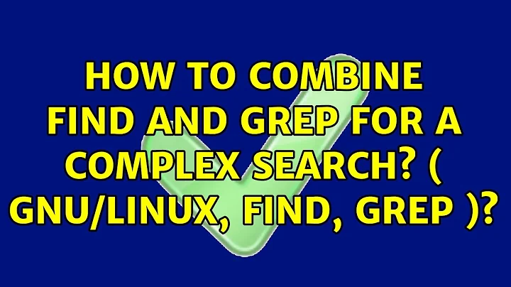 How to Combine find and grep for a complex search? ( GNU/linux, find, grep )? (3 Solutions!!)