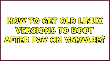 How to get old Linux versions to boot after P2V on VMware?