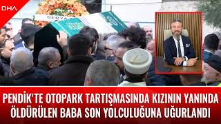 Pendikte Otopark Tartışmasında Kızının Yanında Öldürülen Baba Son Yolculuğuna Uğurlandı