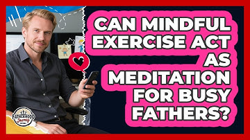 Can Mindful Exercise Act As Meditation For Busy Fathers? - Fatherhood Journey Network
