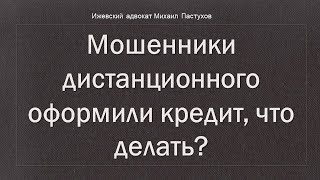 Иж Адвокат Пастухов. Мошенники дистанционного оформили кредит, что делать?